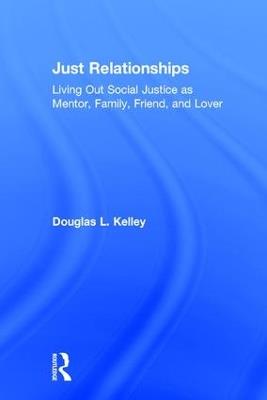 Just Relationships: Living Out Social Justice as Mentor, Family, Friend, and Lover - Douglas L. Kelley - cover