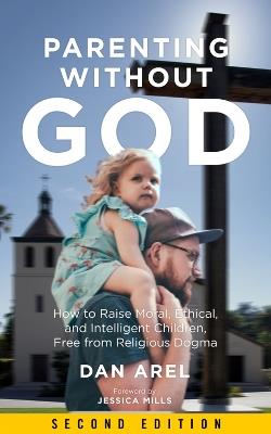 Parenting Without God: How to Raise Moral, Ethical, and Intelligent Children, Free from Religious Dogma: Second Edition - Dan Arel - cover