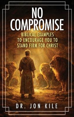 No Compromise: Biblical Examples to Encourage You to Stand Firm for Christ - Jon Kile - cover