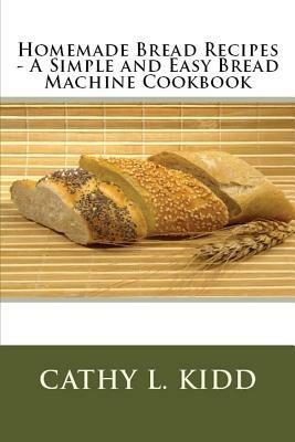 Homemade Bread Recipes - A Simple and Easy Bread Machine Cookbook - Cathy Kidd - cover