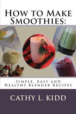How to Make Smoothies: Simple, Easy and Healthy Blender Recipes - Cathy Kidd - cover
