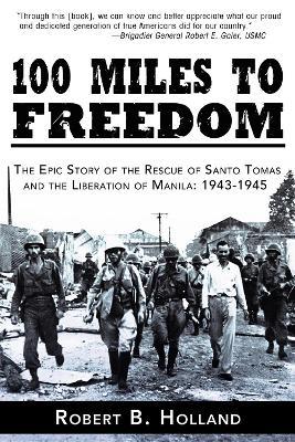 100 Miles to Freedom: The Epic Story of the Rescue of Santo Tomas and the Liberation of Manila: 1943-1945 - Robert B. Holland - cover