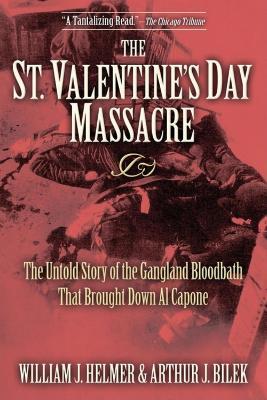 The St. Valentine's Day Massacre: The Untold Story of the Gangland Bloodbath That Brought Down Al Capone - William J. Helmer,Arthur J Bilek - cover