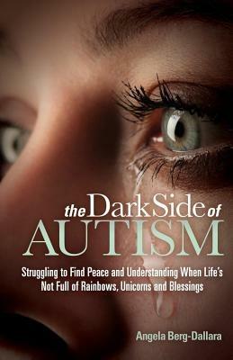 The Dark Side of Autism: Struggling to Find Peace and Understanding When Life's Not Full of Rainbows, Unicorns and Blessings - Angela Berg-Dallara - cover