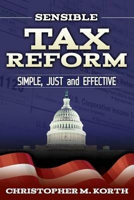Sensible Tax Reform: Simple, Just and Effective - Christopher M. Korth - cover