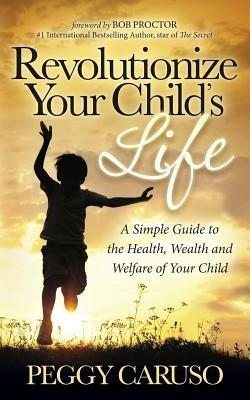 Revolutionize Your Child's Life: A Simple Guide to the Health, Wealth and Welfare of Your Child - Peggy Caruso - cover