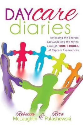Daycare Diaries: Unlocking the Secrets and Dispelling Myths Through TRUE STORIES of Daycare Experiences - Rebecca McLaughlin,Rita Palashewski - cover