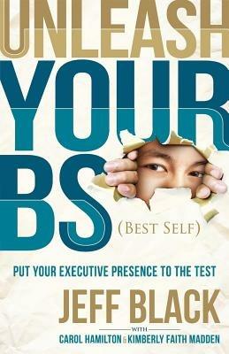 Unleash Your BS (Best Self): Putting Your Executive Presence to the Test - Jeff Black - cover