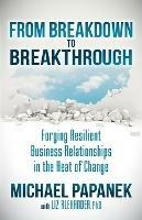 From Breakdown to Breakthrough: Forging Resilient Business Relationships in the Heat of Change - Michael Papanek,Liz Alexander - cover