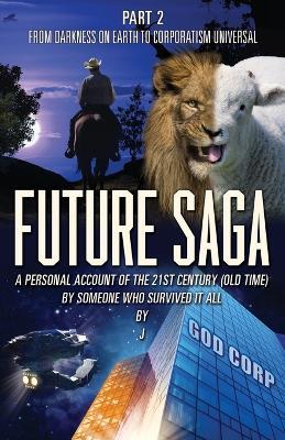 Future Saga: A PERSONAL ACCOUNT OF THE 21ST CENTURY (OLD TIME) BY SOMEONE WHO SURVIVED IT ALL Part 2 From Darkness on Earth to Corporatism Universal - J - cover