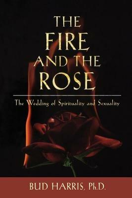 The Fire and the Rose: The Wedding of Spirituality and Sexuality - Bud Harris - cover