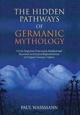 The Hidden Pathways of Germanic Mythology: On the Neglected, Demonized, Repulsed and Repressed Archetypical Representations of Original Germanic Culture - P Wassmann - cover