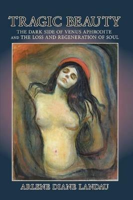Tragic Beauty: The Dark Side of Venus Aphrodite and the Loss and Regeneration of Soul - Arlene Diane Landau - cover