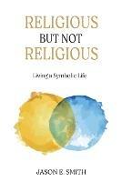 Religious But Not Religious: Living a Symbolic Life - Jason E Smith - cover