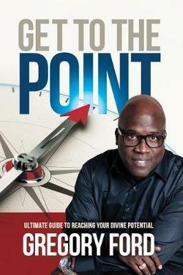 Get to the Point: Ultimate Guide to Reaching Your Divine Potential - Gregory Ford - cover