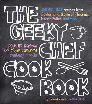 The Geeky Chef Cookbook: Real-Life Recipes for Your Favorite Fantasy Foods - Unofficial Recipes from Doctor Who, Game of Thrones, Harry Potter, and more - Cassandra Reeder - cover