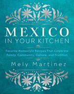 Mexico in Your Kitchen: Favorite Mexican Recipes That Celebrate Family, Community, Culture, and Tradition
