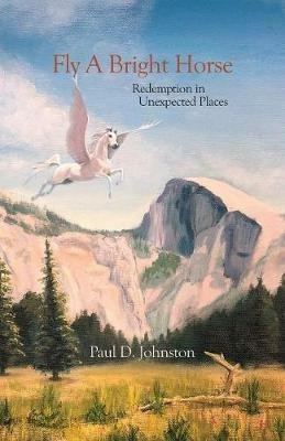 Fly a Bright Horse: Redemption in Unexpected Places - Paul D Johnston - cover