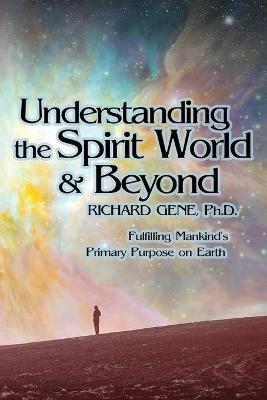 Understanding the Spirit World and Beyond: Fulfilling Mankind's Primary Purpose on Earth - Richard Gene - cover