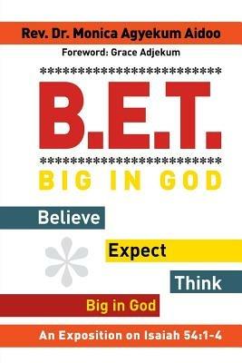 B.E.T. Big in God - Believe Expect Think Big in God: An Exposition on Isaiah 54:1-4 - Monica Agyekum Aidoo - cover
