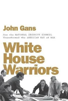 White House Warriors: How the National Security Council Transformed the American Way of War - John Gans - cover