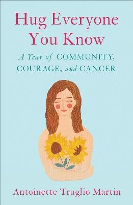 Hug Everyone You Know: A Year of Community, Courage, and Cancer - Antoinette Truglio Martin - cover