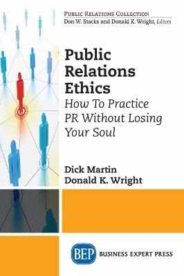 Public Relations Ethics: How To Practice PR Without Losing Your Soul - Dick Martin,Donald K. Wright - cover