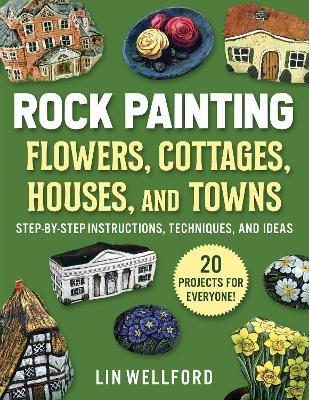 Rock Painting Flowers, Cottages, Houses, and Towns: Step-by-Step Instructions, Techniques, and Ideas—20 Projects for Everyone - Lin Wellford - cover