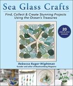 Sea Glass Crafts: Find, Collect & Create Stunning Projects Using the Ocean's Treasures