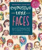 Drawing and Painting Expressive Little Faces: Step-by-Step Techniques for Creating People and Portraits with Personality--Explore Watercolors, Inks, Markers, and More - Amarilys Henderson - cover