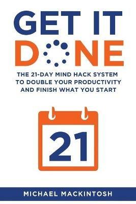 Get It Done: The 21-Day Mind Hack System to Double Your Productivity and Finish What You Start - Michael Mackintosh - cover