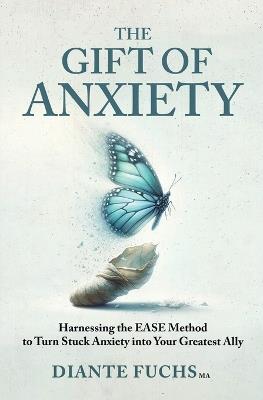 The Gift of Anxiety: Harnessing the EASE Method to Turn Stuck Anxiety into Your Greatest Ally - Diante Fuchs - cover