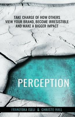 Perception: Take Charge of How Others View Your Brand, Become Irresistible, and Make a Bigger Impact - Franziska Iseli,Christo Hall - cover