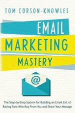 Email Marketing Mastery: The Step-By-Step System for Building an Email List of Raving Fans Who Buy From You and Share Your Message