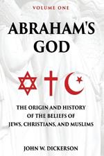 Abraham's God: The Origin and History of the Beliefs of Jews, Christians, and Muslims