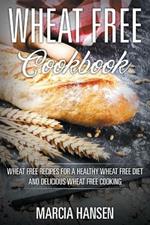 Wheat Free Cookbook: Wheat Free Recipes for a Healthy Wheat Free Diet and Delicious Wheat Free Cooking