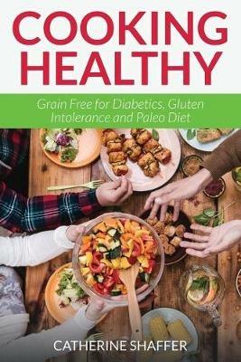 Cooking Healthy: Grain Free for Diabetics, Gluten Intolerance and Paleo Diet - Catherine Shaffer - cover
