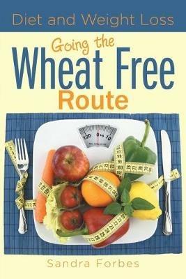 Diet and Weight Loss: Going the Wheat Free Route - Sandra Forbes - cover