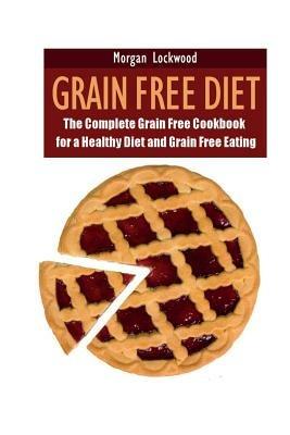 Grain Free Diet: The Complete Grain Free Cookbook for a Healthy Diet and Grain Free Eating - Morgan Lockwood - cover