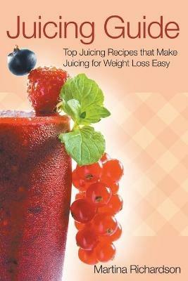 Juicing Guide: Top Juicing Recipes That Make Juicing for Weight Loss Easy - Martina Richardson - cover