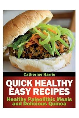 Quick Healthy Easy Recipes: Healthy Paleolithic Meals and Delicious Quinoa - Catherine Harris - cover