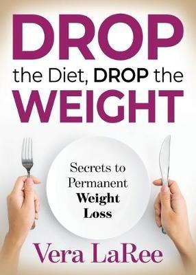 Drop the Diet, Drop the Weight: Secrets to Permanent Weight Loss - Vera LaRee - cover