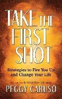 Take the First Shot: Strategies to Fire You Up and Change Your Life - Peggy Caruso - cover