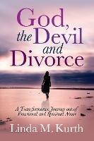 God, The Devil and Divorce: A Transformative Journey out of Emotional and Spiritual Abuse - Linda M. Kurth - cover