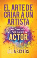 El Arte de Criar A Un Artista: Ay Dios mio, mi hijo quiere ser Actor