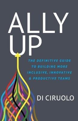 Ally Up: The Definitive Guide to Building More Inclusive, Innovative, and Productive Teams - Di Ciruolo - cover