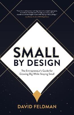 Small By Design: The Entrepreneur's Guide For Growing Big While Staying Small - David Feldman - cover