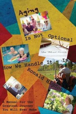 Aging Is Not Optional - How We Handle It Is: A Manual for the Greatest Journey You Will Ever Make - Ronald Higdon - cover