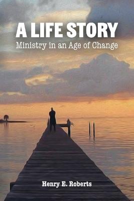 A Life Story: Ministry in an Age of Change - Henry E Roberts - cover