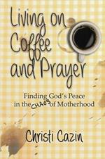 Living on Coffee and Prayer: Finding God's Peace in the Chaos of Motherhood